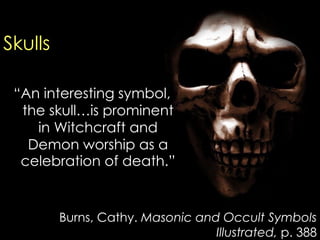 “An interesting symbol, the skull…is prominent in Witchcraft and Demon worship as a celebration of death.” 
Burns, Cathy. Masonic and Occult Symbols Illustrated, p. 388 
Skulls  