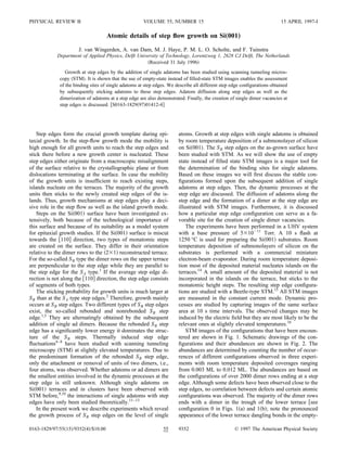 PHYSICAL REVIEW B                                     VOLUME 55, NUMBER 15                                               15 APRIL 1997-I

                                     Atomic details of step ﬂow growth on Si„001…
                      J. van Wingerden, A. van Dam, M. J. Haye, P. M. L. O. Scholte, and F. Tuinstra
            Department of Applied Physics, Delft University of Technology, Lorentzweg 1, 2628 CJ Delft, The Netherlands
                                                      Received 31 July 1996
                Growth at step edges by the addition of single adatoms has been studied using scanning tunneling micros-
             copy STM . It is shown that the use of empty-state instead of ﬁlled-state STM images enables the assessment
             of the binding sites of single adatoms at step edges. We describe all different step edge conﬁgurations obtained
             by subsequently sticking adatoms to these step edges. Adatom diffusion along step edges as well as the
             dimerization of adatoms at a step edge are also demonstrated. Finally, the creation of single dimer vacancies at
             step edges is discussed. S0163-1829 97 01412-4




    Step edges form the crucial growth template during epi-            atoms. Growth at step edges with single adatoms is obtained
taxial growth. In the step-ﬂow growth mode the mobility is             by room temperature deposition of a submonolayer of silicon
high enough for all growth units to reach the step edges and           on Si 001 . The S B step edges on the as-grown surface have
stick there before a new growth center is nucleated. These             been studied with STM. As we will show the use of empty
step edges either originate from a macroscopic misalignment            state instead of ﬁlled state STM images is a major tool for
of the surface relative to the crystallographic plane or from          the determination of the binding sites for single adatoms.
dislocations terminating at the surface. In case the mobility          Based on these images we will ﬁrst discuss the stable con-
of the growth units is insufﬁcient to reach existing steps,            ﬁgurations formed upon the subsequent addition of single
islands nucleate on the terraces. The majority of the growth           adatoms at step edges. Then, the dynamic processes at the
units then sticks to the newly created step edges of the is-           step edge are discussed. The diffusion of adatoms along the
lands. Thus, growth mechanisms at step edges play a deci-              step edge and the formation of a dimer at the step edge are
sive role in the step ﬂow as well as the island growth mode.           illustrated with STM images. Furthermore, it is discussed
    Steps on the Si 001 surface have been investigated ex-             how a particular step edge conﬁguration can serve as a fa-
tensively, both because of the technological importance of             vorable site for the creation of single dimer vacancies.
this surface and because of its suitability as a model system              The experiments have been performed in a UHV system
for epitaxial growth studies. If the Si 001 surface is miscut          with a base pressure of 5 10 11 Torr. A 10 s ﬂash at
towards the 110 direction, two types of monatomic steps                1250 °C is used for preparing the Si 001 substrates. Room
are created on the surface. They differ in their orientation           temperature deposition of submonolayers of silicon on the
relative to the dimer rows to the 2 1 reconstructed terrace.           substrates is performed with a commercial miniature
For the so-called S B type the dimer rows on the upper terrace         electron-beam evaporator. During room temperature deposi-
are perpendicular to the step edge while they are parallel to          tion most of the deposited material nucleates islands on the
the step edge for the S A type.1 If the average step edge di-          terraces.14 A small amount of the deposited material is not
rection is not along the 110 direction, the step edge consists         incorporated in the islands on the terrace, but sticks to the
of segments of both types.                                             monatomic height steps. The resulting step edge conﬁgura-
    The sticking probability for growth units is much larger at        tions are studied with a Beetle-type STM.15 All STM images
S B than at the S A type step edges.2 Therefore, growth mainly         are measured in the constant current mode. Dynamic pro-
occurs at S B step edges. Two different types of S B step edges        cesses are studied by capturing images of the same surface
exist, the so-called rebonded and nonrebonded S B step                 area at 10 s time intervals. The observed changes may be
edge.1,3 They are alternatingly obtained by the subsequent             induced by the electric ﬁeld but they are most likely to be the
addition of single ad dimers. Because the rebonded S B step            relevant ones at slightly elevated temperatures.16
edge has a signiﬁcantly lower energy it dominates the struc-               STM images of the conﬁgurations that have been encoun-
ture of the S B steps. Thermally induced step edge                     tered are shown in Fig. 1. Schematic drawings of the con-
ﬂuctuations4–8 have been studied with scanning tunneling               ﬁgurations and their abundances are shown in Fig. 2. The
microscopy STM at slightly elevated temperatures. Due to               abundances are determined by counting the number of occur-
the predominant formation of the rebonded S B step edge,               rences of different conﬁgurations observed in three experi-
only the attachment or removal of units of two dimers, i.e.,           ments with room temperature deposited coverages ranging
four atoms, was observed. Whether adatoms or ad dimers are             from 0.003 ML to 0.012 ML. The abundances are based on
the smallest entities involved in the dynamic processes at the         the conﬁgurations of over 2000 dimer rows ending at a step
step edge is still unknown. Although single adatoms on                 edge. Although some defects have been observed close to the
Si 001 terraces and in clusters have been observed with                step edges, no correlation between defects and certain atomic
STM before,9,10 the interactions of single adatoms with step           conﬁgurations was observed. The majority of the dimer rows
edges have only been studied theoretically.11–13                       ends with a dimer in the trough of the lower terrace see
    In the present work we describe experiments which reveal           conﬁguration 0 in Figs. 1 a and 1 b ; note the pronounced
the growth process of S B step edges on the level of single            appearance of the lower terrace dangling bonds in the empty-

0163-1829/97/55 15 /9352 4 /$10.00                             55      9352                        © 1997 The American Physical Society
 
