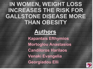 IN WOMEN, WEIGHT LOSS
 INCREASES THE RISK FOR
GALLSTONE DISEASE MORE
       THAN OBESITY
        Authors
      Kapantais Efthymios
      Mortoglou Anastasios
      Candiloros Harilaos
      Venaki Evangelia
      Georgiadou Elli
 