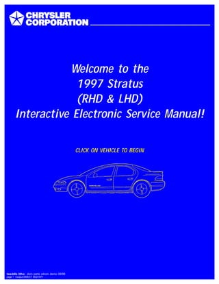 Welcome to the
1997 Stratus
(RHD & LHD)
Interactive Electronic Service Manual!
CLICK ON VEHICLE TO BEGIN
tweddle litho: dom parts cdrom demo 09/96
page 1 <output:0908 ET 05/27/97>
 