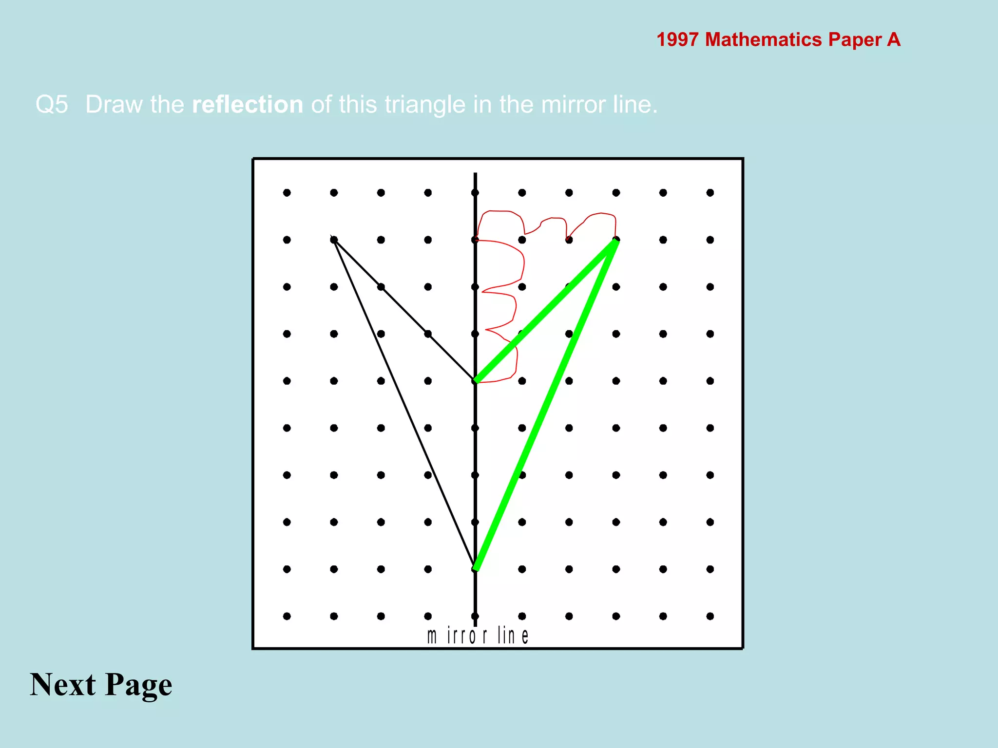 1997 Mathematics Paper A Q5 Draw the  reflection  of this triangle in the mirror line. Next Page  
