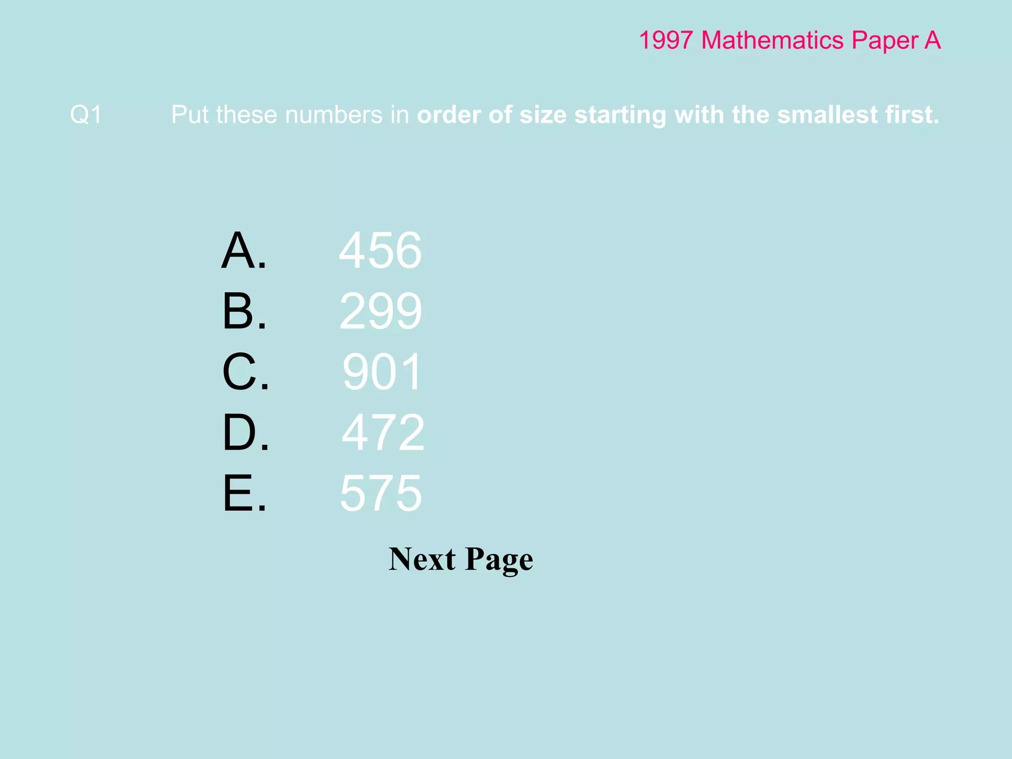 1997 Mathematics Paper A Next Page Q1 Put these numbers in  order of size starting with the smallest first.  456 299 901 472 575 