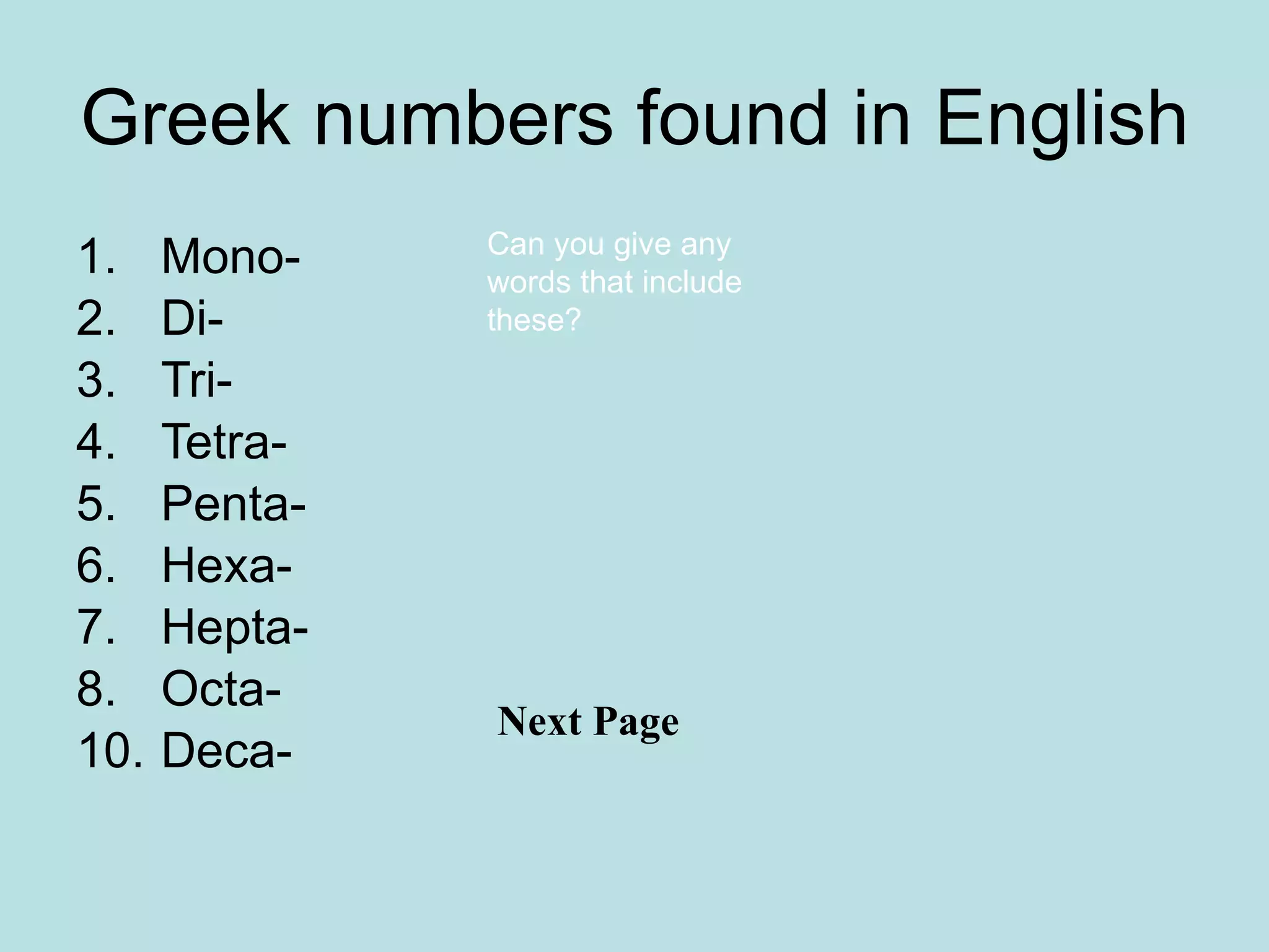 Greek numbers found in English Mono- Di- Tri- Tetra- Penta- Hexa- Hepta- Octa- 10. Deca- Can you give any words that include these? Next Page  