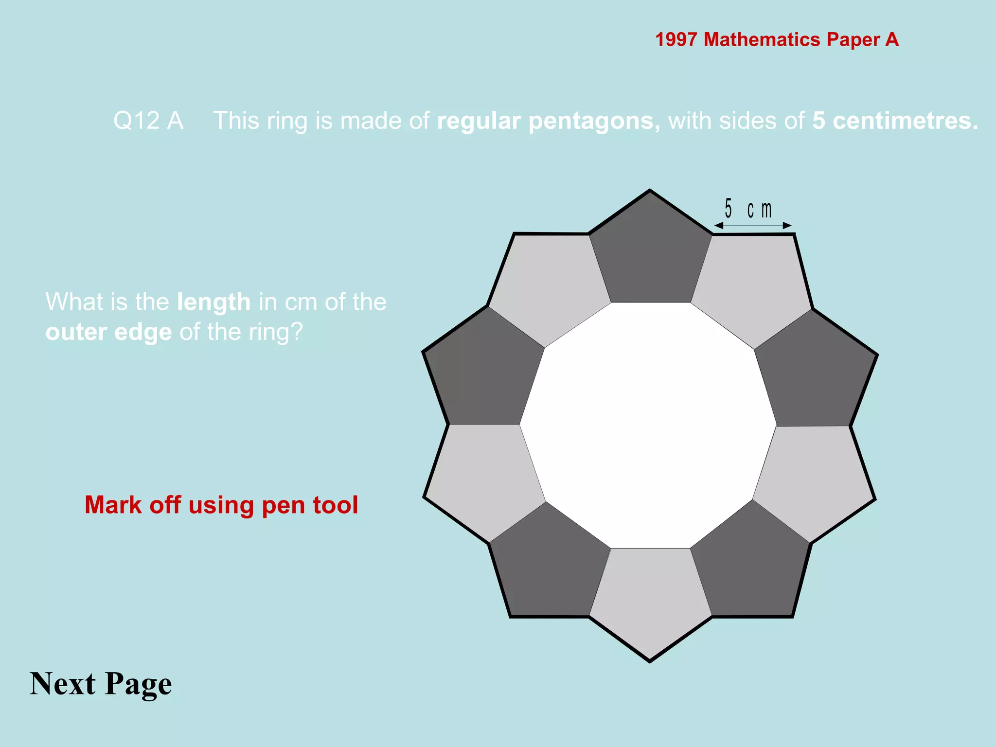 1997 Mathematics Paper A Q12 A This ring is made of  regular pentagons,  with sides of  5 centimetres.   Next Page  What is the  length  in cm of the  outer edge  of the ring?  Mark off using pen tool 