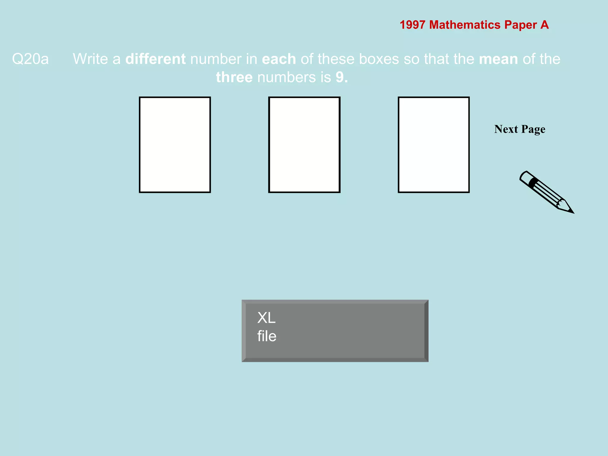 1997 Mathematics Paper A Q20a Write a  different  number in  each  of these boxes so that the  mean  of the  three  numbers is  9.   Next Page  XL file 