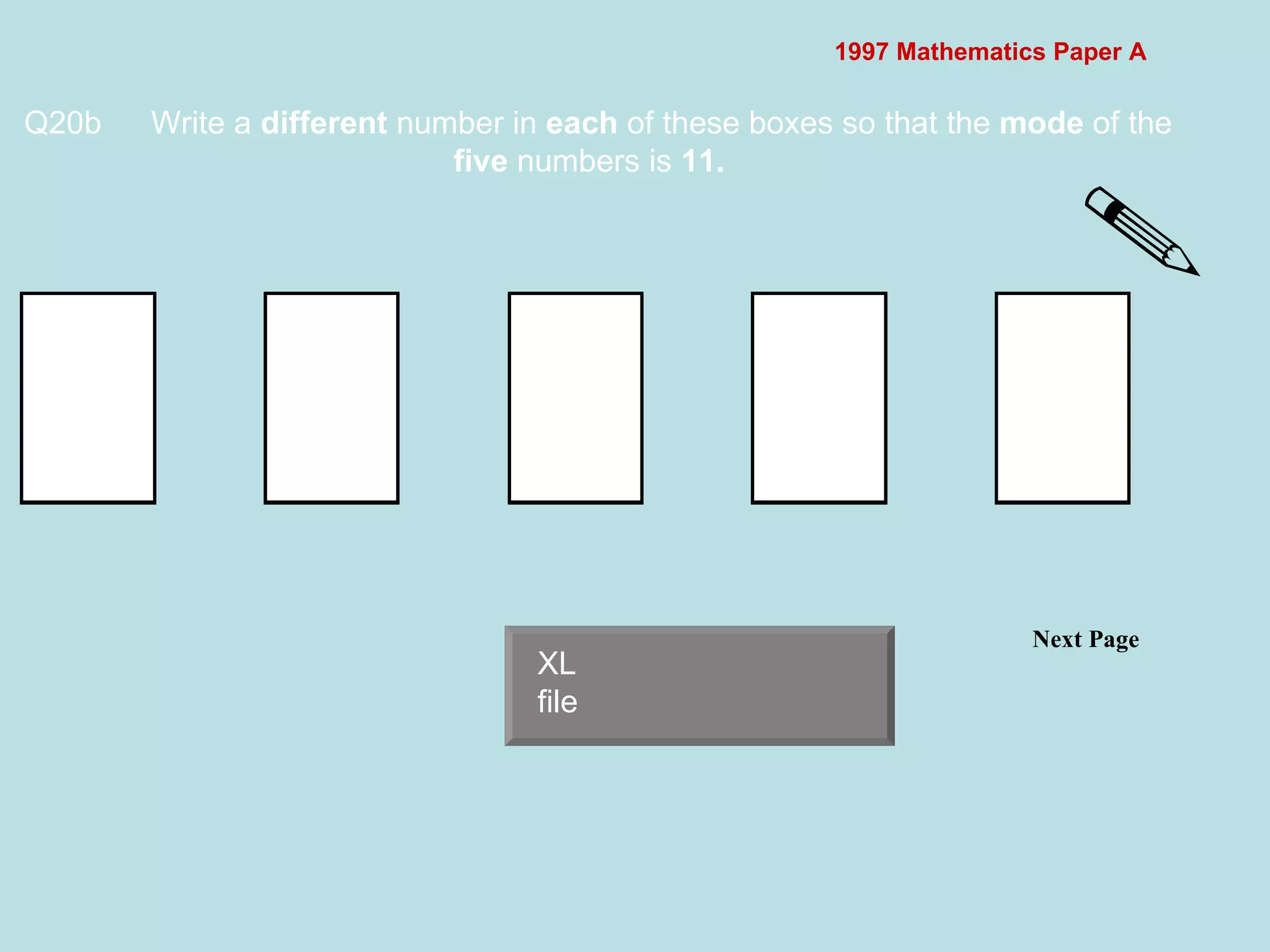 1997 Mathematics Paper A Q20b Write a  different  number in  each  of these boxes so that the  mode  of the  five  numbers is  11.   Next Page  XL file 