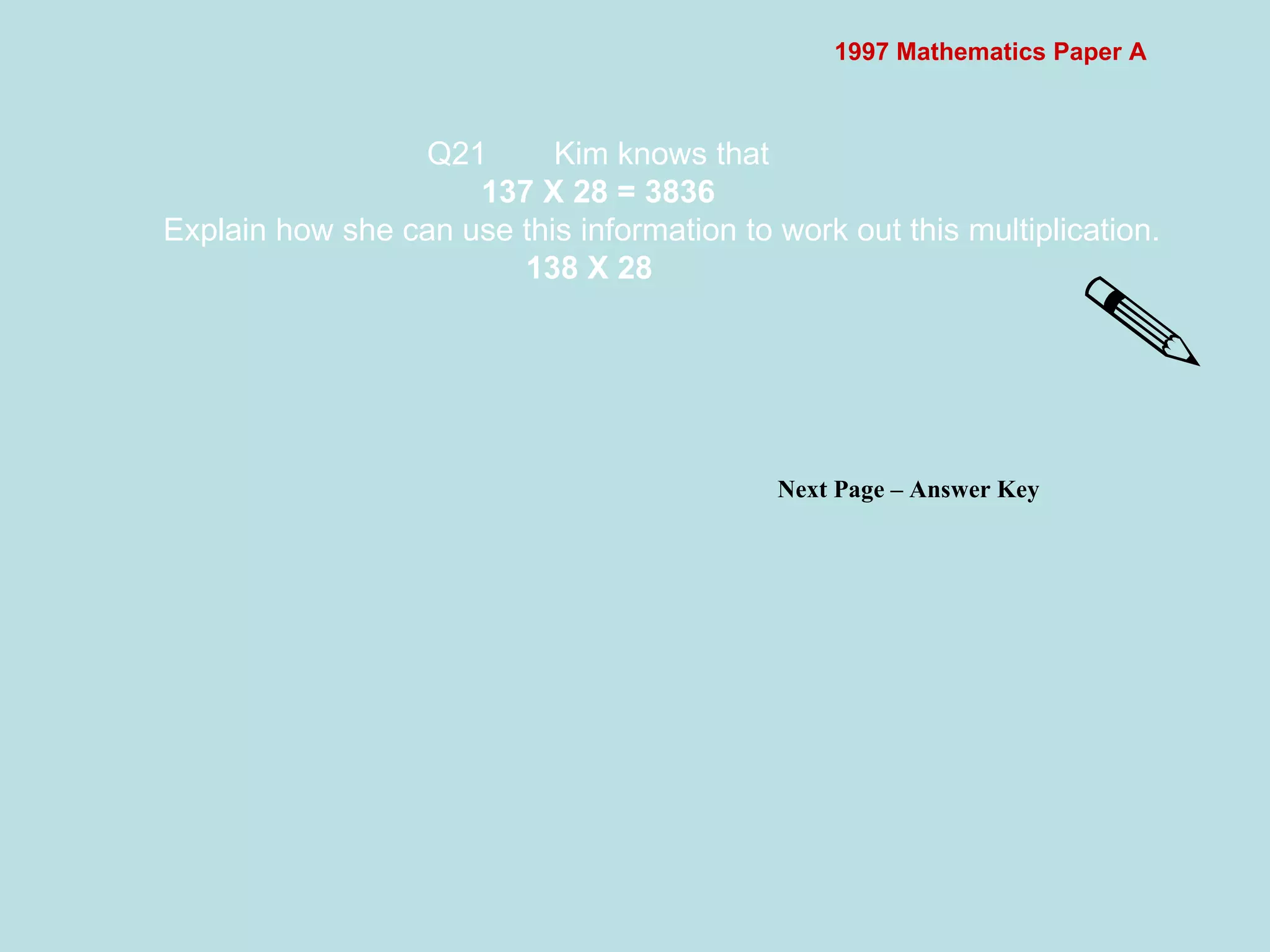 1997 Mathematics Paper A Q21 Kim knows that 137 X 28 = 3836 Explain how she can use this information to work out this multiplication. 138 X 28   Next Page – Answer Key  