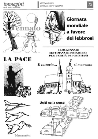immaginiper le nostre parrocchie
LA PACE
GENNAIO 1998
GIORNO DOPO GIORNO
Giornata
mondiale
a favore
dei lebbrosi
18-25 GENNAIO
SETTIMANA DI PREGHIERE
PER L'UNITÀ DEI CRISTIANI
E tuttavia...
Uniti nella croce
CHIESA
RIFORMATA
•
Sl muovono
 