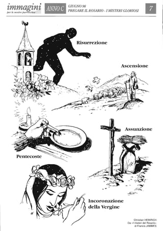 • • •
'tmmag'tn'tper le nostre parrocchie
ANNO C
Pentecoste
GIUGNO 98
PREGARE IL ROSARIO - I MISTERI GLORIOSI
Ascensione
.::J'. L
.~
Incoronazione
della Vergine
Assunzione
Christian HEINRICH
Da «I misteri del Rosario»
di Francis JAMMES
 