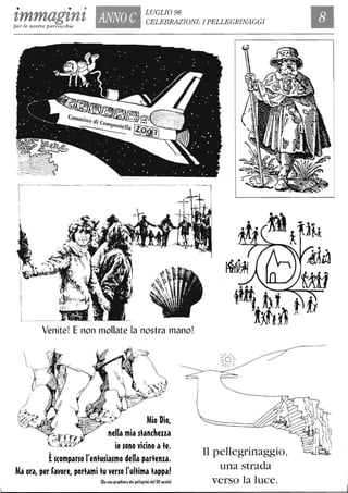 • • • LUGLIO 98
zmmagznzper le nostre parrocchie
ANNO C CELEBRAZIONI: I PELLEGRINAGGI
------ - - - - -- -- _... -

I
Venite! E non mollate la nostra mano!
Mio Dio,
nella mia slanchena
io sono vicino ale.
Èscomparso l'enlusiasmo della parlenza.
Ma ora, per favore, porlami lu verso l'ullima lappa!
(Da una pre~hiera dei pelle~rini del XV lecolo)
Il pellegrinaggio,
una strada
verso la luce.
J
 