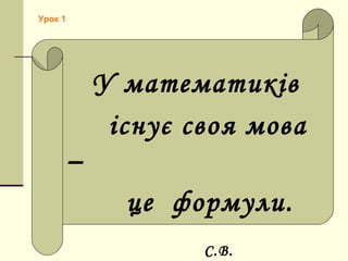 Урок 1
У математиків
існує своя мова
–
це формули.
С.В.
 