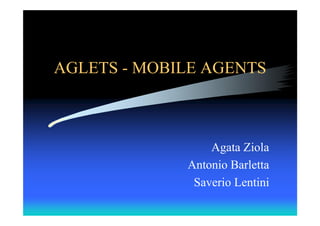 AGLETS - MOBILE AGENTS



                 Agata Ziola
             Antonio Barletta
              Saverio Lentini
 