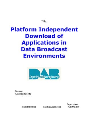 Title:


Platform Independent
     Download of
    Applications in
   Data Broadcast
    Environments




 Student:
 Antonio Barletta



                                             Supervisors:
       Rudolf Bittner     Markus Zunkeller    Gil Müller
 