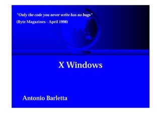Only the code you never write has no bugs
(Byte Magazines - April 1998)




                       X Windows


   Antonio Barletta
 