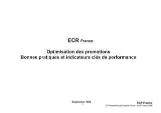 ECR France

           Optimisation des promotions
Bonnes pratiques et indicateurs clés de performance




                      Septembre 1998                                   ECR France
                             1
                                       © PricewaterhouseCoopers France - ECR France 1998
 