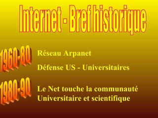 Réseau Arpanet Défense US - Universitaires 1960-80 1980-90 Le Net touche la communauté Universitaire et scientifique Internet - Bref historique 