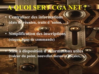 A QUOI SERT CGA NET ? Centraliser des informations (date de réunion, traits d ’union, …) Simplification des inscriptions (stages, bons de commande) Mise à disposition d’informations   utiles (valeur du point, nouvelles mesures fiscales,…) 