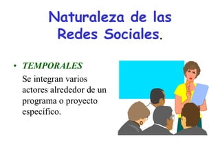 Naturaleza de las
          Redes Sociales.

• TEMPORALES
  Se integran varios
  actores alrededor de un
  programa o proyecto
  específico.
 