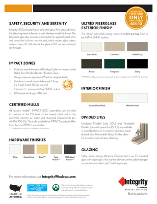 For more information visit IntegrityWindows.com
CERTIFIED MULLS
DIVIDED LITES
GLAZING
HARDWARE FINISHES
SAFETY, SECURITY AND SERENITY
INTERIOR FINISH
ULTREX FIBERGLASS
EXTERIOR FINISH*
IMPACT ZONES
All factory mulled* IMPACT (IZ3) assemblies are certified
to perform at the PG level of the lowest rated unit in the
assembly meeting air, water, and structural requirements per
AAMA 450-06. The mulls available for IMPACT products differ
from the non-IMPACT assemblies.
*	 Certified factory mulling is not available on inswing doors.
Simulated Divided Lites (SDL) and Simultated
Divided Lites with spacer bar (SDLS) are available
in several patterns or in customer specified equal
divided lites. Removable Wood Grilles allow
for a custom look and easy cleaning.
The Ultrex®
pultruded coating system is the first and only finish to
be AAMA 624-10 verified.
* IMPACT Round Tops use the same acrylic cap finish, but are not Ultrex and not AAMA 624-10 verified.
Safety meets energy efficiency. Choose from Low E2 insulated
glass with argon gas or for warmer climates where solar heat gain
is a concern consider Low E3 with argon gas.
Integrity’s IZ3 products feature laminated glass. If the glass is broken,
the glass fragments adhere to a vinyl interlayer inside the frame. The
laminated glass also provides a strong barrier against forced entry
and cannot be cut from one side only, which renders glass cutters
useless. Even a 8' 2x4 shot at the glass at 50' per second won’t
get through.
+	Products meet International Building Codes for many coastal
States, from Rhode Island to Florida to Texas
+	 Design pressures approach 65 psf for negative loads
+	Stands up to wind-borne debris test 8' long
2 x 4 stud shot at 50' per second
+	 Extensive +/- pressure testing (9000 cycles)
+	 Withstands winds up to 140 mph
StandardBareWood
StoneWhite
BrassPVD
White
Bronze
Cashmere
Satin
NickelPVD
AlmondFrost
Evergreen
PebbleGray
OilRubbed
BronzePVD
Ebony
WhitePre-finish
Marvin®
brands are dedicated to producing
enduring energy-efficient products in ways
that will support a sustainable future.
©2016 MarvinWindows and Doors. All rights reserved. ®Registered trademark of Marvin Windows and Doors.
ENERGY STAR®
and the ENERGY STAR mark are registered U.S. marks. Part #19981642. August 2016.
 