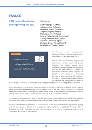 HOPE - European Hospital and Healthcare Federation
Hospitals 2020 September 2015
15
 
FRANCE 
 
HOPE National Coordinator  Cédric Arcos  
Exchange Participants 2015  Manfred Berger (Austria) 
  Ludo Vereecken (Belgium) 
  Jacqueline Riekhof (Germany) 
  Lamprini Giasyrani (Greece) 
  Rita Castanheira (Portugal) 
  Roberto Carlos Delgado Bolto (Spain) 
  Domingo Diez Bernardo (Spain) 
  Francisco Gomez Luy (Spain) 
  Elia Maria Ortuño Pascual (Spain) 
  Rafael Velasco Velasco (Spain) 
 
In France, several organisational
innovations, based on a new way to deliver
health services, have been put in place.
The first kind of innovations regards the
cooperation between public and private
hospitals. The concept leading these
changes consists in intending the hospital as
part of an open network. Examples of
cooperation between public hospitals are
UniHA - which consists in a centralised
purchasing system involving 58 hospitals -
and AGEPS (General Agency of Equipment
and Products for Health) which is aimed at
supporting the purchasing of medical products used by the 38 hospitals and holding of hospitals in Paris.
Cooperation between private and public hospitals is a strengthened practice in France: public hospitals
share with private doctors diagnostic devices (medical devices and ultra sound machines). In the city of
Melun, the construction of a new building, which will be shared by a private hospital and a public one, has
already started. The shared use of technical resources will produce economies of scale.
An example of cooperation with patients was also given: in the Institut Paoli Calmettes of Marseille, a patient
committee was created in order to improve the communication between the medical staff and patients.
Initiatives related to the centralisation of care, consisting in the unification of several departments dealing
with the same organ or disease, have already been implemented. The so-called Pôle Femmes – Mère –
Enfant of the Centre Hospitalier de Niort, which merged the services of gynaecology, obstetrics and
pediatrics, is an example of such practices.
 