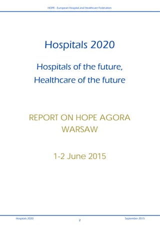 HOPE - European Hospital and Healthcare Federation
Hospitals 2020 September 2015
2
Hospitals 2020
Hospitals of the future,
Healthcare of the future
REPORT ON HOPE AGORA
WARSAW
1-2 June 2015
 