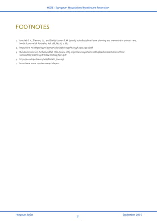 HOPE - European Hospital and Healthcare Federation
Hospitals 2020 September 2015
29
 
FOOTNOTES
1.  Mitchell G.K., Tieman, J.J., and Shelby‐James T.M. (2008), Multidisciplinary care planning and teamwork in primary care, 
Medical Journal of Australia, Vol. 188, No. 8, p.S63  
2.  http://www.healthpolicyjrnl.com/article/S0168‐8510%2814%2900231‐0/pdf 
3.  Bundesministerium für Gesundheit http://www.ehfg.org/intranet/app/webroot/uploads/presentations//ﬁles/
uploads/8dd9b2c5635c8568a438ed0193fac5.pdf  
4.  https://en.wikipedia.org/wiki/Bobath_concept  
5.  http://www.imroc.org/recovery‐colleges/  
  
31
 