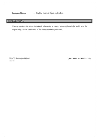 Language Known : English, Gujarati, Hindi, Malayalam
I hereby declare that above mentioned information is correct up to my knowledge and I bear the
responsibility for the correctness of the above-mentioned particulars.
DECLARATION:-
(RATHISH SIVANKUTTY)PLACE:Bhavnagar(Gujarat)
DATE:
 