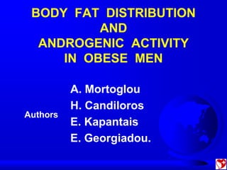 BODY FAT DISTRIBUTION
          AND
  ANDROGENIC ACTIVITY
     IN OBESE MEN

          A. Mortoglou
          H. Candiloros
Authors
          E. Kapantais
          E. Georgiadou.
 