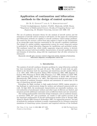 Application of continuation and bifurcation
methods to the design of control systems
By M. G. Goman1,2
and A. V. Khramtsovsky1
1
Central Aerohydrodynamic Institute (TsAGI), Zhukovsky 140160, Russia
2
Department of Mathematical Sciences, Faculty of Computing Science and
Engineering, De Montfort University, Leicester LE1 9BH, UK
The use of nonlinear dynamics theory for the analysis of aircraft motion and the
assessment of aircraft control systems is well known. In this paper the continuation
and bifurcation methods are applied to aircraft nonlinear control design problems.
The search for the recovery control from spin regimes is based on the minimization
of an energy-like scalar function constrained by the aircraft’s equilibria conditions.
The design of a global stability augmentation system for severe wing-rock motion
is performed by using bifurcation diagrams for equilibrium and periodical modes.
The nonlinear control law, which totally suppresses wing-rock motion, is derived,
taking into account both local stability characteristics of aircraft equilibrium states
and domains of attraction, along with the requirement that all other attractors be
eliminated.
Keywords: aircraft spin; recovery control; wing-rock motion; domains of attraction;
bifurcation diagrams; reconﬁgurable control law
1. Introduction
The analysis of aircraft nonlinear dynamics problems by using bifurcation methods
has been investigated over the past 20 years. The results of such work are pub-
lished in the literature both for open-loop and closed-loop aircraft models (Mehra
et al. 1977, 1978, 1979; Carroll & Mehra 1982; Guicheteau 1982, 1990; Zagainov &
Goman 1984; Planeaux & Barth 1988; Planeaux et al. 1990; Jahnke & Culick 1988,
1994; Lowenberg 1997; Liebst & DeWitt 1997; Littleboy & Smith 1997; Goman &
Khramtsovsky 1997; Goman et al. 1997). The bifurcation methods were used mostly
like methods of nonlinear dynamics analysis and assessment of control laws in the
case of closed-loop aircraft models.
Extending the ﬂight envelope to high angle-of-attack (AOA) regions presents a
big challenge in control-system design for modern and advanced manoeuvrable air-
craft. At high AOA, the aerodynamic characteristics are essentially nonlinear, con-
trol authorities of aerodynamic surfaces and other types of eﬀectors are limited, and
actuators provide additional constraints such as deﬂection limits and rate saturation.
The existing multivariable control-law design techniques, such as nonlinear dynam-
ic inversion (NDI), H∞
and µ-synthesis, are unable to take explicit account of all
the important nonlinearities of aircraft mathematical models (Lane & Stengel 1988;
Adams & Banda 1993; Goman & Kolesnikov 1997). In engineering practice, the lack
of methods for nonlinear synthesis is usually compensated for by extensive numerical
simulation of closed-loop system dynamics and empirical selection of the feedback
Phil. Trans. R. Soc. Lond. A (1998) 356, 2277–2295
Printed in Great Britain 2277
c 1998 The Royal Society
TEX Paper
 