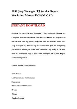 1998 Jeep Wrangler TJ Service Repair
Workshop Manual DOWNLOAD


INSTANT DOWNLOAD

Original Factory 1998 Jeep Wrangler TJ Service Repair Manual is a

Complete Informational Book. This Service Manual has easy-to-read

text sections with top quality diagrams and instructions. Trust 1998

Jeep Wrangler TJ Service Repair Manual will give you everything

you need to do the job. Save time and money by doing it yourself,

with the confidence only a 1998 Jeep Wrangler TJ Service Repair

Manual can provide.



Service Repair Manual Covers:



Introduction

Lubrication and Maintenance

Suspension

Differential and Driveline

Brakes

Clutch

Cooling System
 