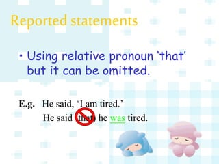 • Using relative pronoun ‘that’
but it can be omitted.
E.g. He said, ‘I am tired.’
He said (that) he was tired.
Reported statements
 