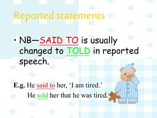 • NB—SAID TO is usually
changed to TOLD in reported
speech.
E.g. He said to her, ‘I am tired.’
He told her that he was tired.
Reported statements
 