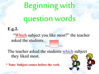 Beginningwith
question words
E.g.2.
“Which subject you like most?” the teacher
asked the students.
The teacher asked the students which subject
they liked most.
* Note: Subject comes before the verb.
 