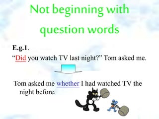 Not beginning with
question words
E.g.1.
“Did you watch TV last night?” Tom asked me.
Tom asked me whether I had watched TV the
night before.
 