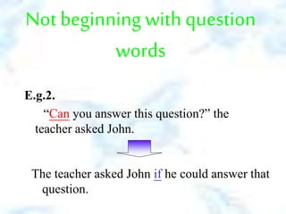 Not beginning with question
words
E.g.2.
“Can you answer this question?” the
teacher asked John.
The teacher asked John if he could answer that
question.
 