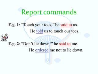 Report commands
E.g. 1: “Touch your toes, “he said to us.
He told us to touch our toes.
E.g. 2: “Don’t lie down!” he said to me.
He ordered me not to lie down.
 