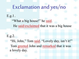 Exclamation and yes/no
E.g.1.
“What a big house!” he said.
He said/exclaimed that it was a big house
E.g.2.
“Hi, John,” Tom said. “Lovely day, isn’t it!”
Tom greeted John and remarked that it was
a lovely day.
 