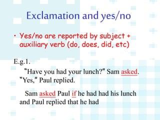 Exclamation and yes/no
• Yes/no are reported by subject +
auxiliary verb (do, does, did, etc)
E.g.1.
“Have you had your lunch?” Sam asked.
“Yes,” Paul replied.
Sam asked Paul if he had had his lunch
and Paul replied that he had
 