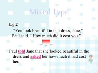 Mixed Type
E.g.2
‘‘You look beautiful in that dress, Jane,’’
Paul said. ‘‘How much did it cost you.’’
Paul told Jane that she looked beautiful in the
dress and asked her how much it had cost
her.
 