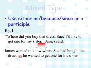 Mixed Type
• Use either as/because/since or a
participle
E.g.1
‘‘Where did you buy that dress, Sue? I’d like to
get one for my sister,’’ James said.
James wanted to know where Sue had bought the
dress, as he wanted to get one for his sister.
 