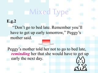 Mixed Type
E.g.2
‘‘Don’t go to bed late. Remember you’ll
have to get up early tomorrow,’’ Peggy’s
mother said.
Peggy’s mother told her not to go to bed late,
reminding her that she would have to get up
early the next day.
 