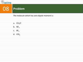 08   Problem

     The molecule which has zero dipole moment is :


     a. CH3Cl
     b. NF3
     c. BF3
     d. ClO2
 