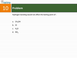 10   Problem

     Hydrogen bonding would not affect the boiling point of :


     a. CH3OH
     b. HI
     c. H2O
     d. NH3
 