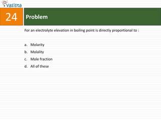 24   Problem

     For an electrolyte elevation in boiling point is directly proportional to :


     a. Molarity
     b. Molality
     c. Mole fraction
     d. All of these
 