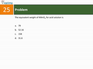 25   Problem

     The equivalent weight of KMnO4 for acid solution is


     a. 79
     b. 52.16
     c. 158
     d. 31.6
 