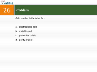 26   Problem

     Gold number is the index for :


     a. Electroplated gold
     b. metallic gold
     c. protective colloid
     d. purity of gold
 