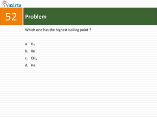 52   Problem

     Which one has the highest boiling point ?


     a. H2
     b. Xe
     c. CH4
     d. He
 