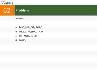 62   Problem

     Alum is :


     a. FeSO4(NH4)2SO4. 24H2O
     b. Na2SO4 . Al2 (SO4)3 . H2O
     c. KCl . MgCl2 . 6H2O
     d. NaAlO2
 