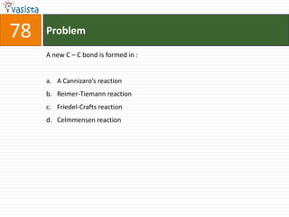 78   Problem

     A new C – C bond is formed in :


     a. A Cannizaro’s reaction
     b. Reimer-Tiemann reaction
     c. Friedel-Crafts reaction
     d. Celmmensen reaction
 