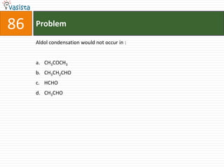 86   Problem

     Aldol condensation would not occur in :


     a. CH3COCH3
     b. CH3CH2CHO
     c. HCHO
     d. CH3CHO
 